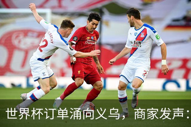 世界杯订单涌向义乌，商家发声： 不只拼价格，也拼谁更懂球迷